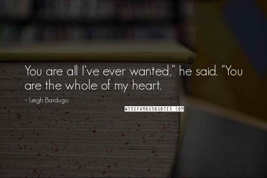 Leigh Bardugo Quotes: You are all I've ever wanted," he said. "You are the whole of my heart.