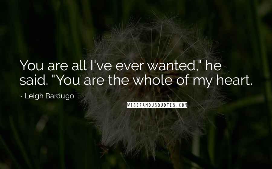 Leigh Bardugo Quotes: You are all I've ever wanted," he said. "You are the whole of my heart.