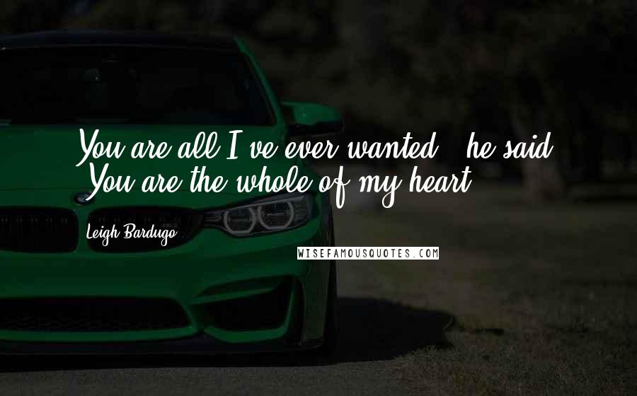 Leigh Bardugo Quotes: You are all I've ever wanted," he said. "You are the whole of my heart.