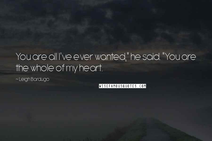 Leigh Bardugo Quotes: You are all I've ever wanted," he said. "You are the whole of my heart.