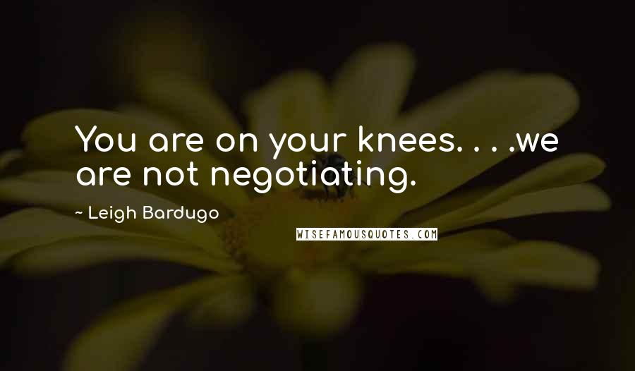 Leigh Bardugo Quotes: You are on your knees. . . .we are not negotiating.