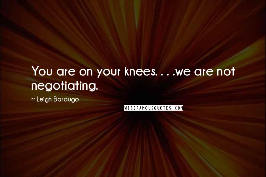 Leigh Bardugo Quotes: You are on your knees. . . .we are not negotiating.