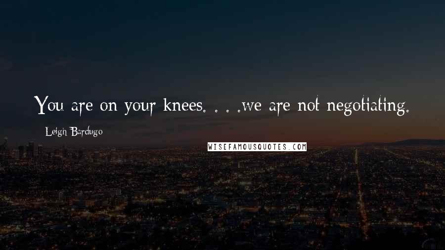 Leigh Bardugo Quotes: You are on your knees. . . .we are not negotiating.