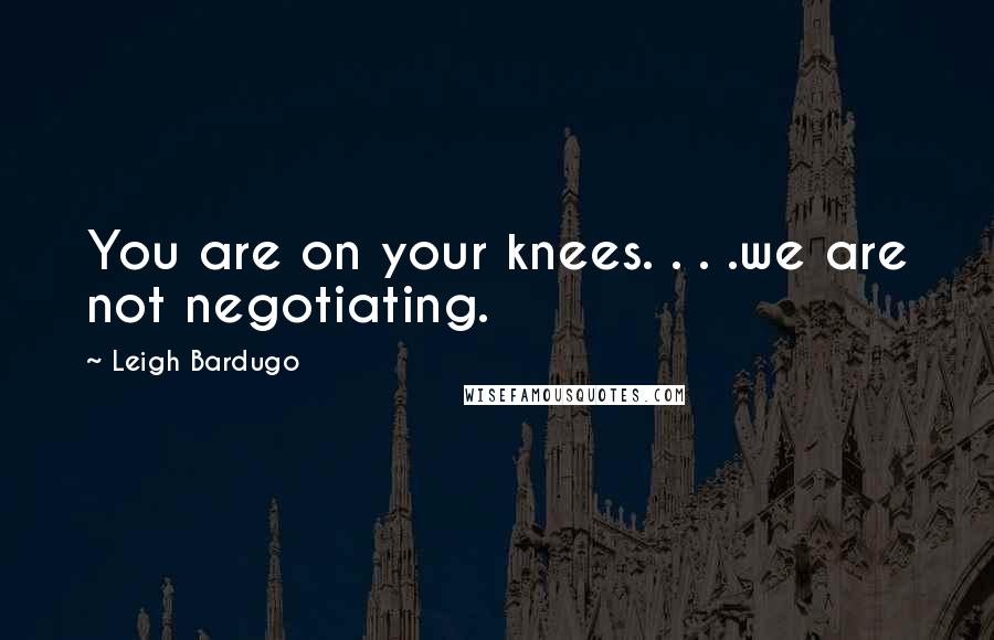 Leigh Bardugo Quotes: You are on your knees. . . .we are not negotiating.