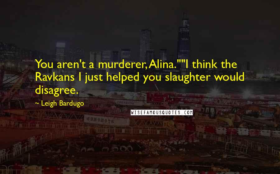 Leigh Bardugo Quotes: You aren't a murderer, Alina.""I think the Ravkans I just helped you slaughter would disagree.