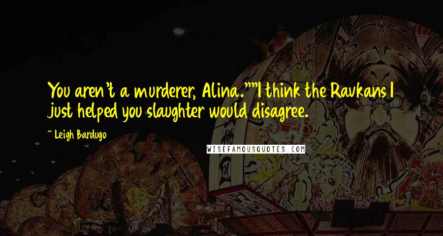 Leigh Bardugo Quotes: You aren't a murderer, Alina.""I think the Ravkans I just helped you slaughter would disagree.