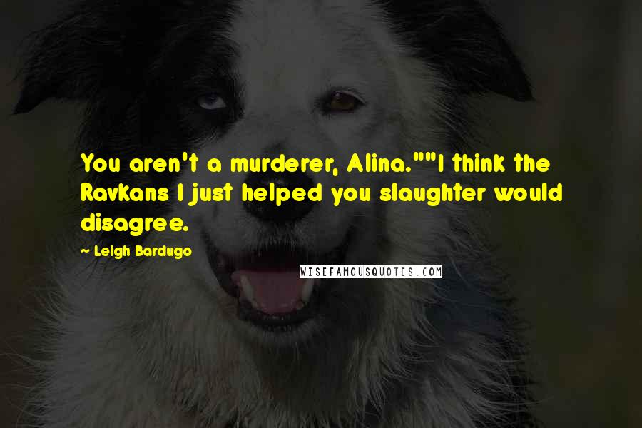 Leigh Bardugo Quotes: You aren't a murderer, Alina.""I think the Ravkans I just helped you slaughter would disagree.