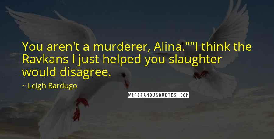 Leigh Bardugo Quotes: You aren't a murderer, Alina.""I think the Ravkans I just helped you slaughter would disagree.