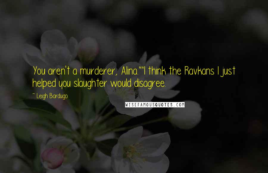 Leigh Bardugo Quotes: You aren't a murderer, Alina.""I think the Ravkans I just helped you slaughter would disagree.