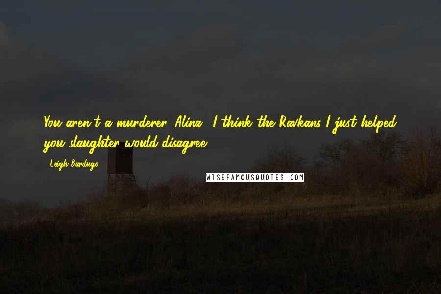 Leigh Bardugo Quotes: You aren't a murderer, Alina.""I think the Ravkans I just helped you slaughter would disagree.