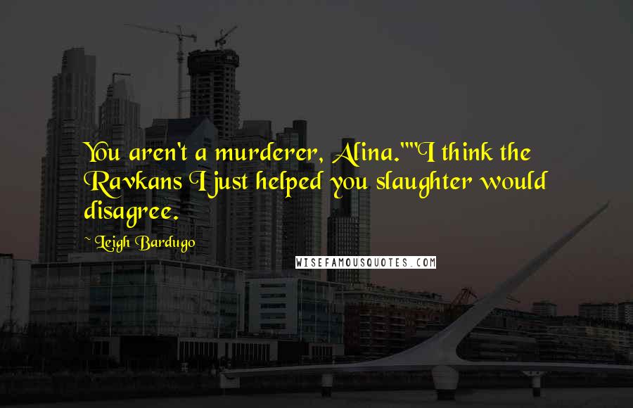 Leigh Bardugo Quotes: You aren't a murderer, Alina.""I think the Ravkans I just helped you slaughter would disagree.