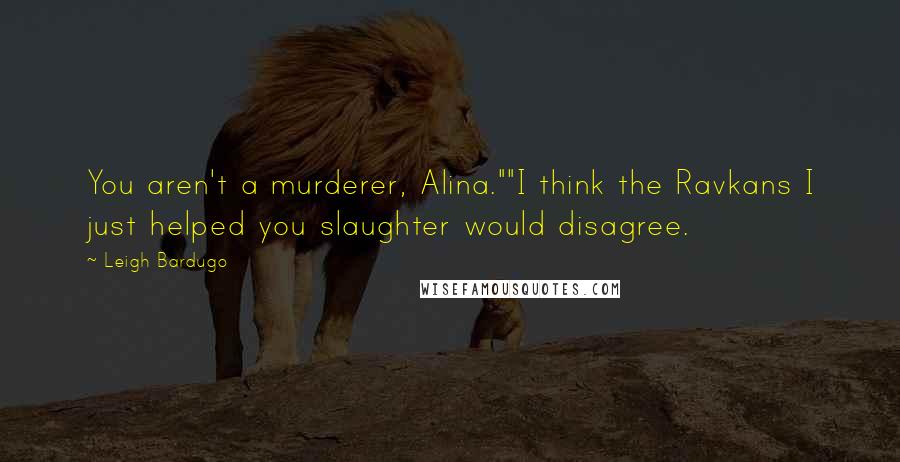 Leigh Bardugo Quotes: You aren't a murderer, Alina.""I think the Ravkans I just helped you slaughter would disagree.