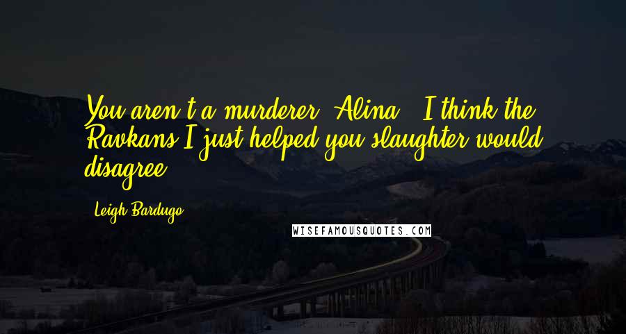 Leigh Bardugo Quotes: You aren't a murderer, Alina.""I think the Ravkans I just helped you slaughter would disagree.