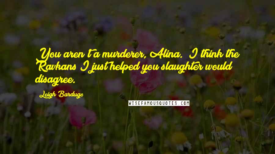 Leigh Bardugo Quotes: You aren't a murderer, Alina.""I think the Ravkans I just helped you slaughter would disagree.