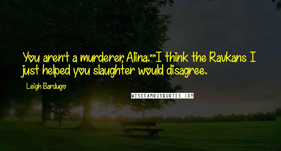 Leigh Bardugo Quotes: You aren't a murderer, Alina.""I think the Ravkans I just helped you slaughter would disagree.