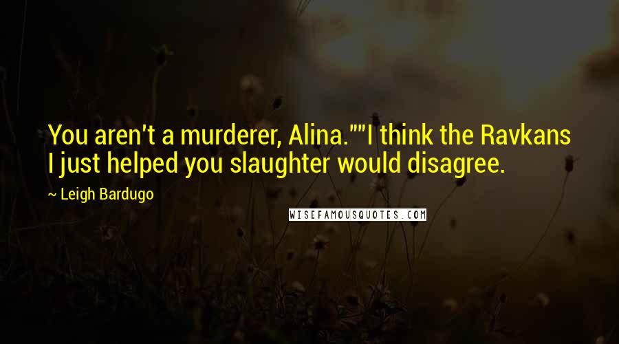 Leigh Bardugo Quotes: You aren't a murderer, Alina.""I think the Ravkans I just helped you slaughter would disagree.