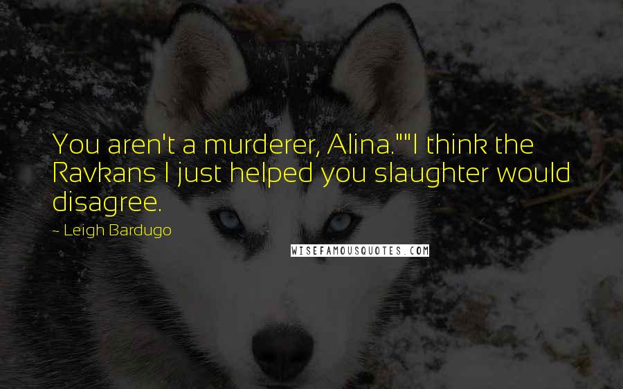 Leigh Bardugo Quotes: You aren't a murderer, Alina.""I think the Ravkans I just helped you slaughter would disagree.