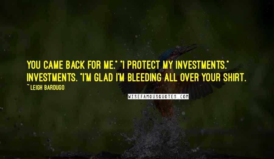 Leigh Bardugo Quotes: You came back for me." "I protect my investments." Investments. "I'm glad I'm bleeding all over your shirt.