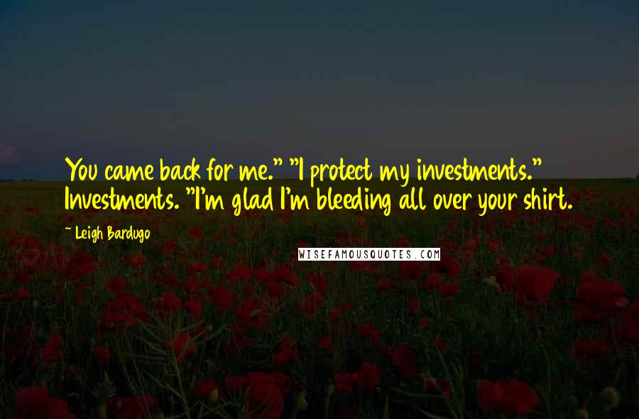 Leigh Bardugo Quotes: You came back for me." "I protect my investments." Investments. "I'm glad I'm bleeding all over your shirt.