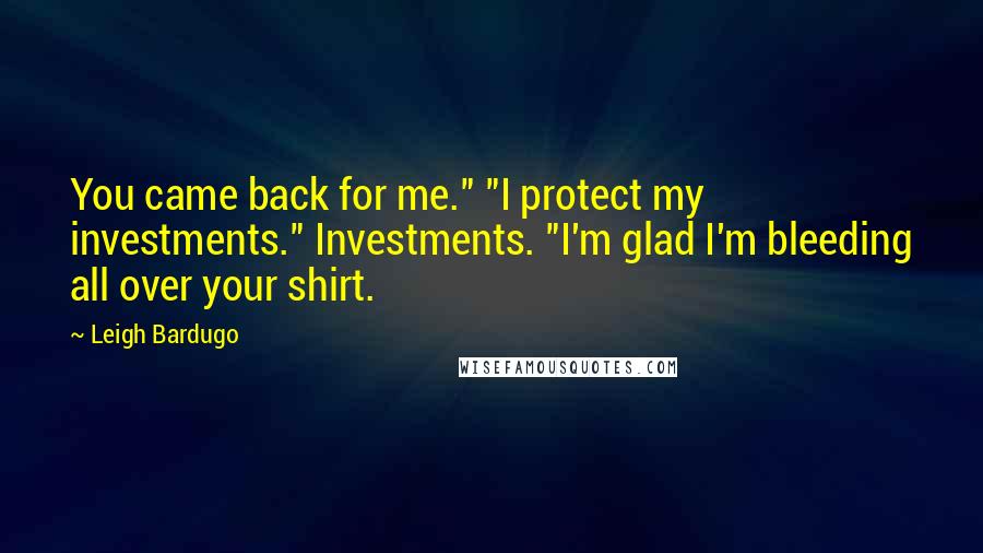 Leigh Bardugo Quotes: You came back for me." "I protect my investments." Investments. "I'm glad I'm bleeding all over your shirt.