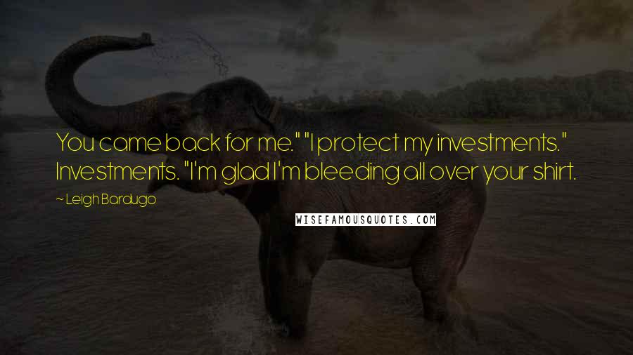 Leigh Bardugo Quotes: You came back for me." "I protect my investments." Investments. "I'm glad I'm bleeding all over your shirt.