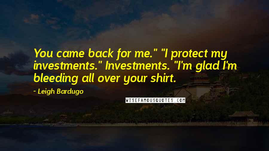 Leigh Bardugo Quotes: You came back for me." "I protect my investments." Investments. "I'm glad I'm bleeding all over your shirt.