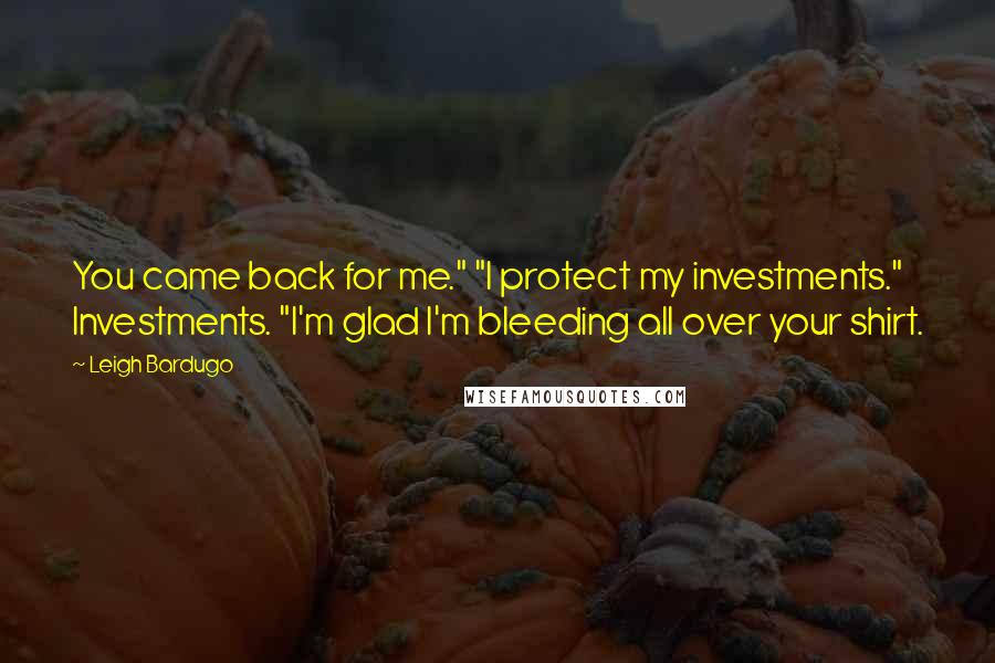 Leigh Bardugo Quotes: You came back for me." "I protect my investments." Investments. "I'm glad I'm bleeding all over your shirt.