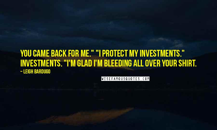 Leigh Bardugo Quotes: You came back for me." "I protect my investments." Investments. "I'm glad I'm bleeding all over your shirt.