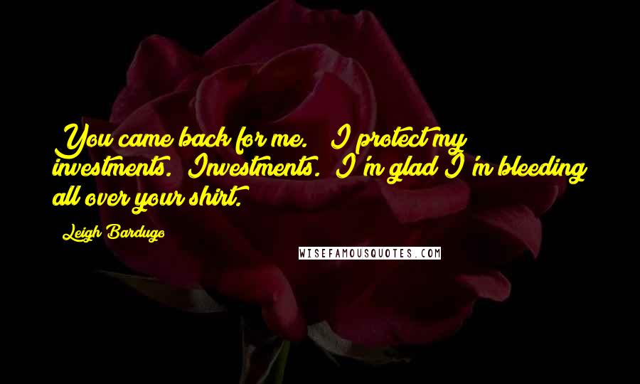 Leigh Bardugo Quotes: You came back for me." "I protect my investments." Investments. "I'm glad I'm bleeding all over your shirt.