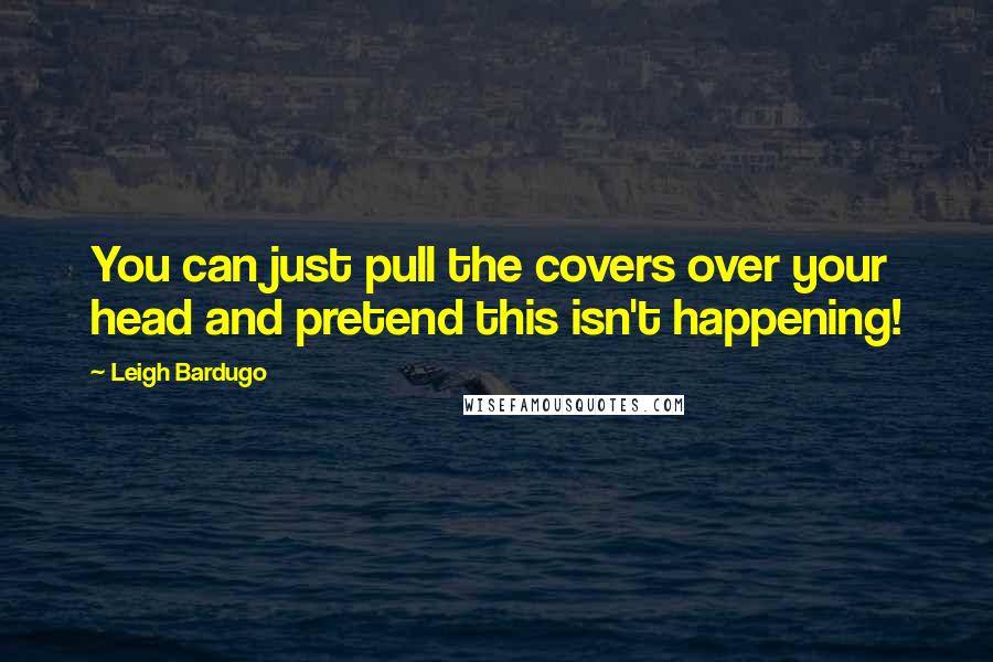 Leigh Bardugo Quotes: You can just pull the covers over your head and pretend this isn't happening!