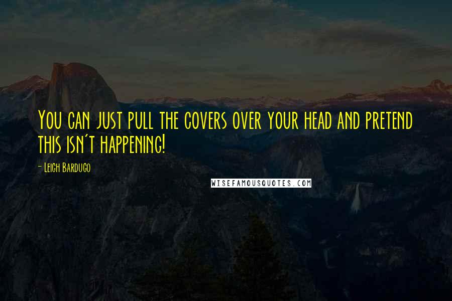 Leigh Bardugo Quotes: You can just pull the covers over your head and pretend this isn't happening!