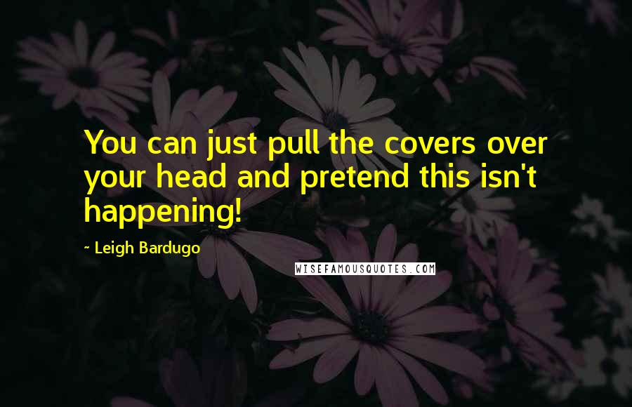 Leigh Bardugo Quotes: You can just pull the covers over your head and pretend this isn't happening!