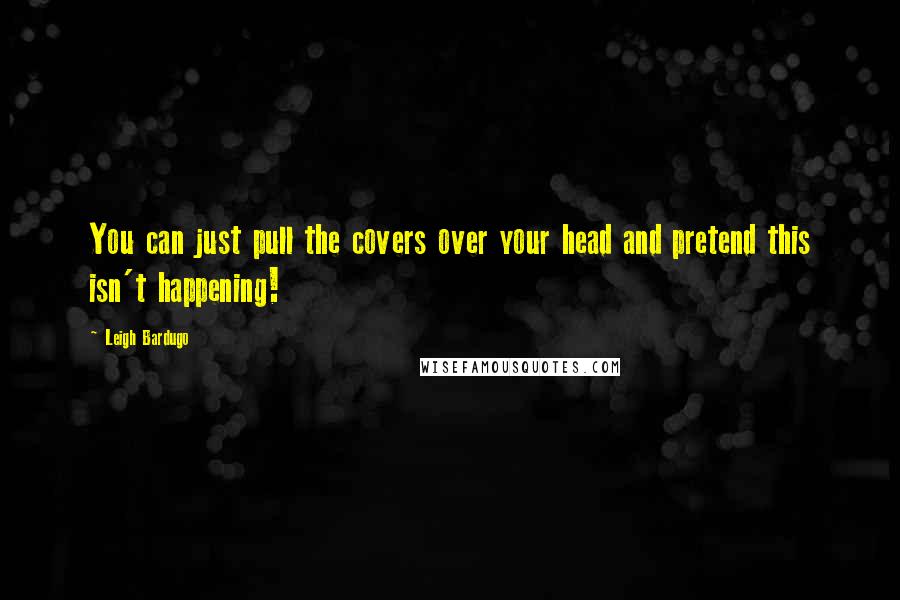 Leigh Bardugo Quotes: You can just pull the covers over your head and pretend this isn't happening!