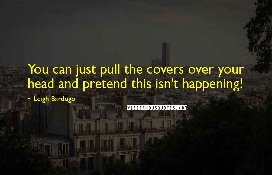 Leigh Bardugo Quotes: You can just pull the covers over your head and pretend this isn't happening!