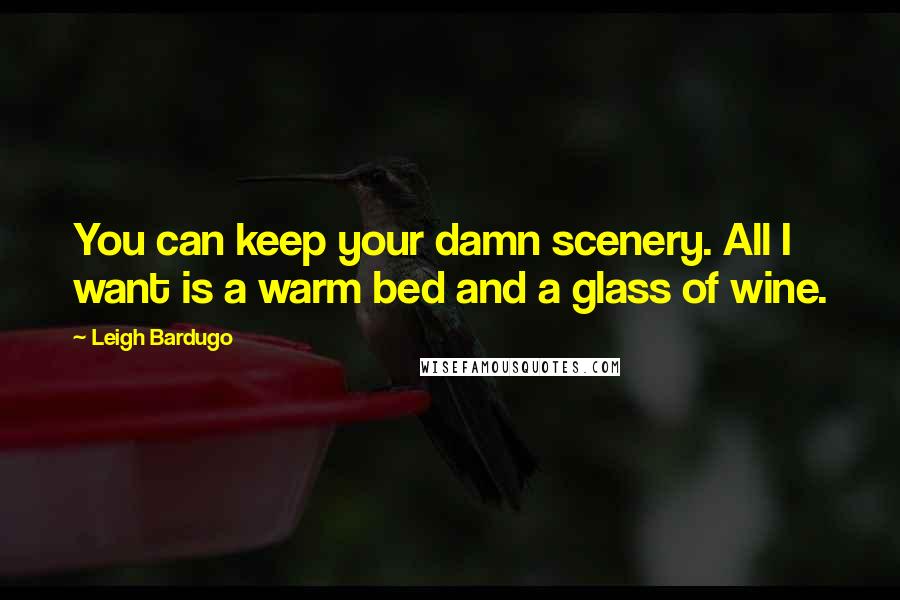 Leigh Bardugo Quotes: You can keep your damn scenery. All I want is a warm bed and a glass of wine.