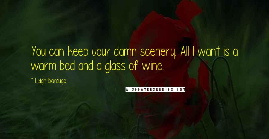 Leigh Bardugo Quotes: You can keep your damn scenery. All I want is a warm bed and a glass of wine.