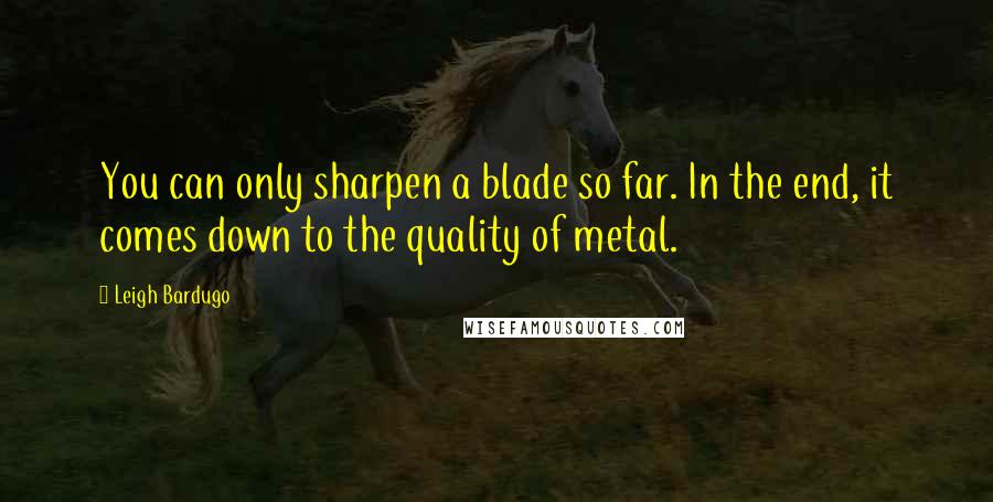 Leigh Bardugo Quotes: You can only sharpen a blade so far. In the end, it comes down to the quality of metal.