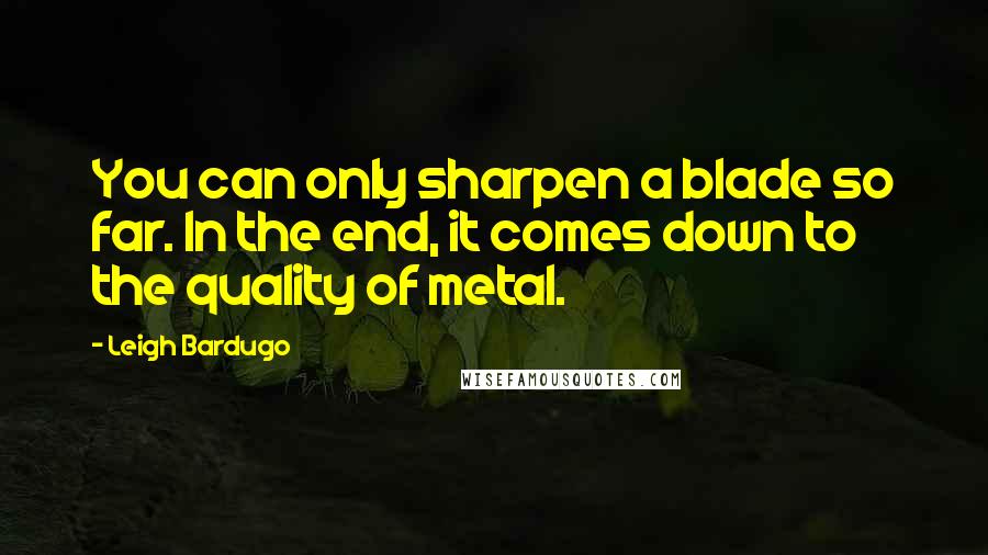 Leigh Bardugo Quotes: You can only sharpen a blade so far. In the end, it comes down to the quality of metal.