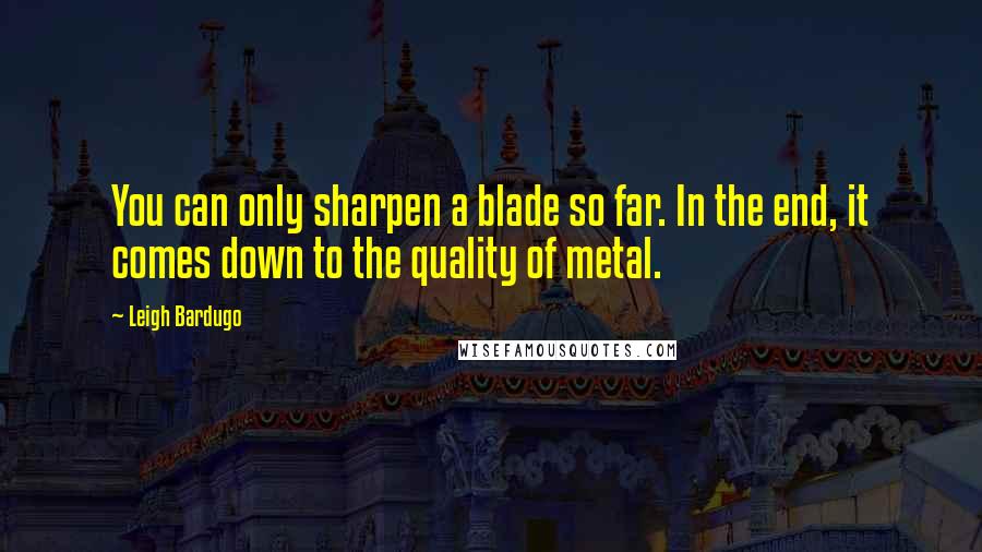 Leigh Bardugo Quotes: You can only sharpen a blade so far. In the end, it comes down to the quality of metal.