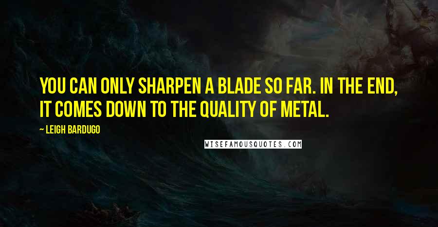 Leigh Bardugo Quotes: You can only sharpen a blade so far. In the end, it comes down to the quality of metal.
