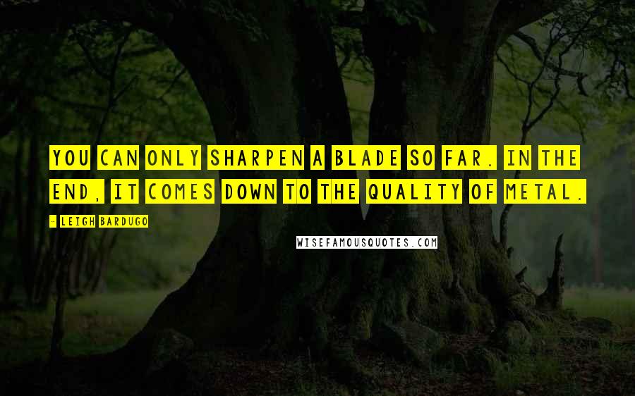 Leigh Bardugo Quotes: You can only sharpen a blade so far. In the end, it comes down to the quality of metal.