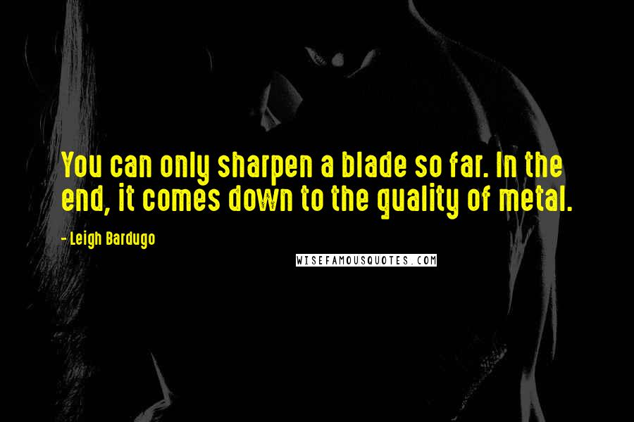 Leigh Bardugo Quotes: You can only sharpen a blade so far. In the end, it comes down to the quality of metal.