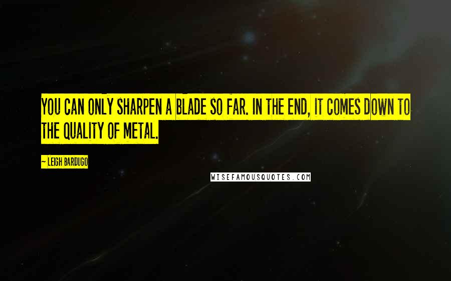 Leigh Bardugo Quotes: You can only sharpen a blade so far. In the end, it comes down to the quality of metal.