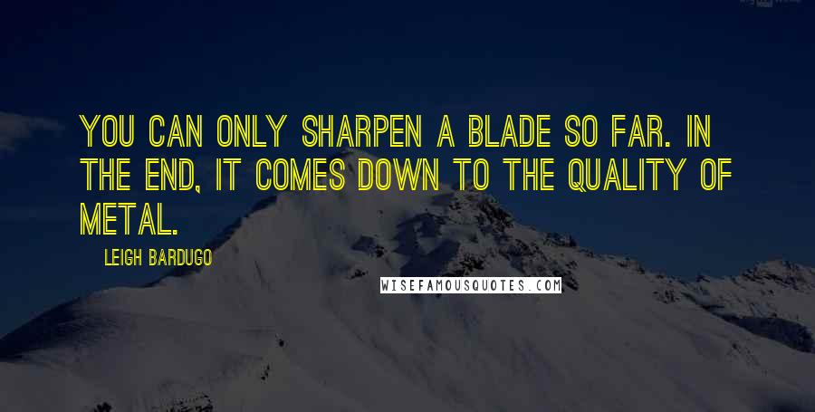 Leigh Bardugo Quotes: You can only sharpen a blade so far. In the end, it comes down to the quality of metal.