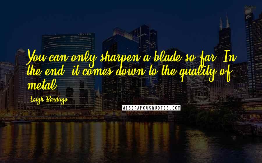 Leigh Bardugo Quotes: You can only sharpen a blade so far. In the end, it comes down to the quality of metal.