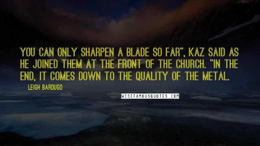 Leigh Bardugo Quotes: You can only sharpen a blade so far", Kaz said as he joined them at the front of the church. "In the end, it comes down to the quality of the metal.