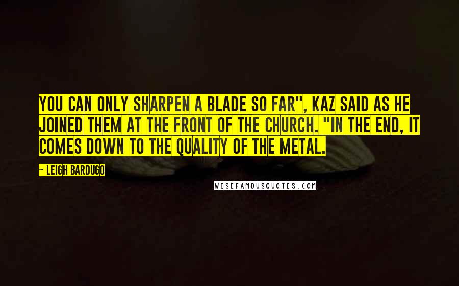 Leigh Bardugo Quotes: You can only sharpen a blade so far", Kaz said as he joined them at the front of the church. "In the end, it comes down to the quality of the metal.
