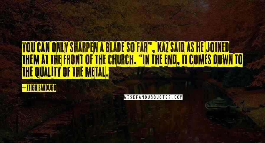 Leigh Bardugo Quotes: You can only sharpen a blade so far", Kaz said as he joined them at the front of the church. "In the end, it comes down to the quality of the metal.