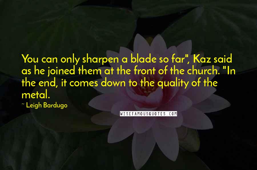 Leigh Bardugo Quotes: You can only sharpen a blade so far", Kaz said as he joined them at the front of the church. "In the end, it comes down to the quality of the metal.