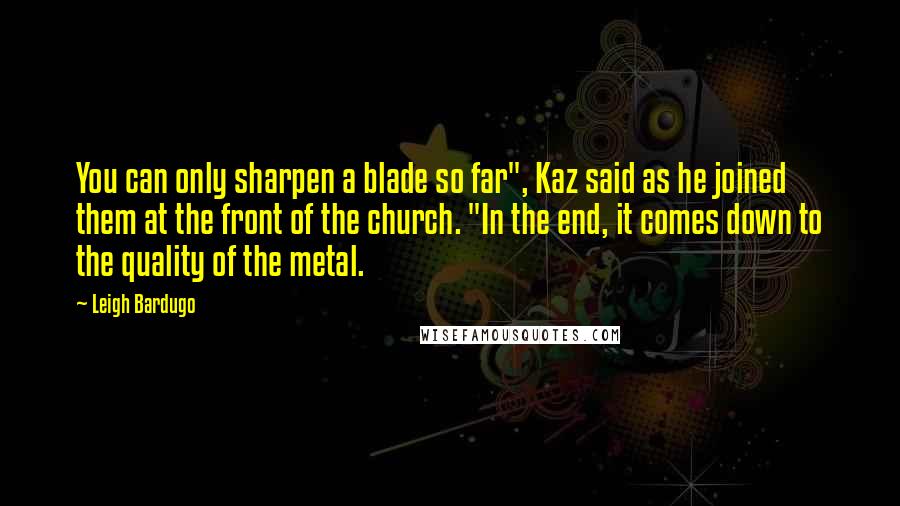 Leigh Bardugo Quotes: You can only sharpen a blade so far", Kaz said as he joined them at the front of the church. "In the end, it comes down to the quality of the metal.